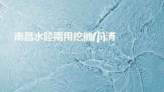 南昌水陸兩用挖機(jī)清淤設(shè)備：解鎖江河湖泊的神秘力量！